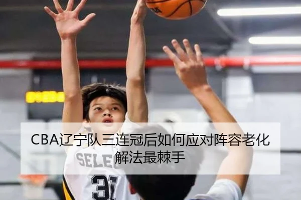 CBA辽宁队三连冠后如何应对阵容老化解法最棘手