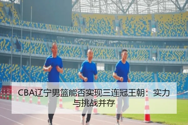 CBA辽宁男篮能否实现三连冠王朝：实力与挑战并存